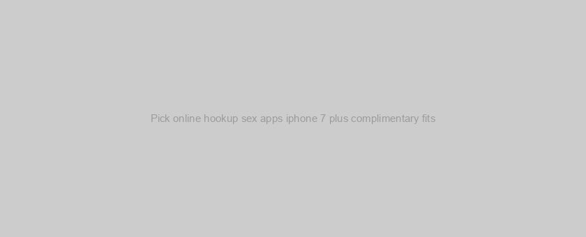 Pick online hookup sex apps iphone 7 plus complimentary fits